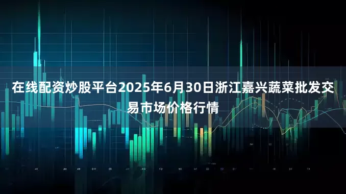 在线配资炒股平台2025年6月30日浙江嘉兴蔬菜批发交易市场价格行情