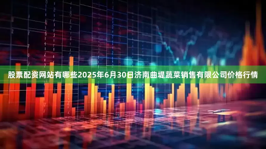 股票配资网站有哪些2025年6月30日济南曲堤蔬菜销售有限公司价格行情