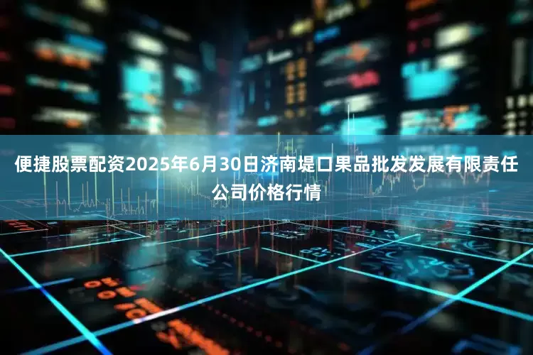 便捷股票配资2025年6月30日济南堤口果品批发发展有限责任公司价格行情