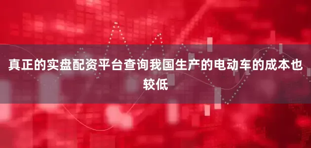 真正的实盘配资平台查询我国生产的电动车的成本也较低